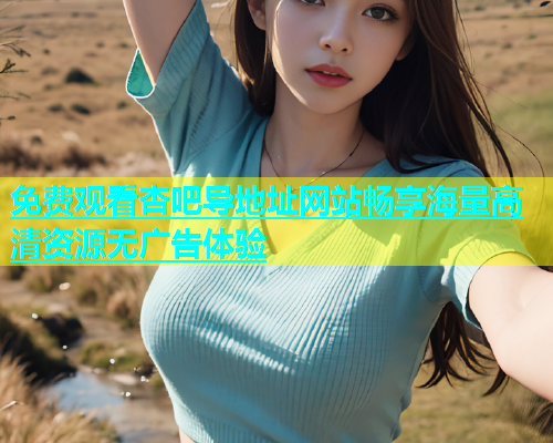 免费观看杏吧导地址网站畅享海量高清资源无广告体验