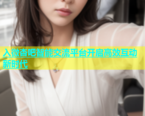 入微杏吧智能交流平台开启高效互动新时代