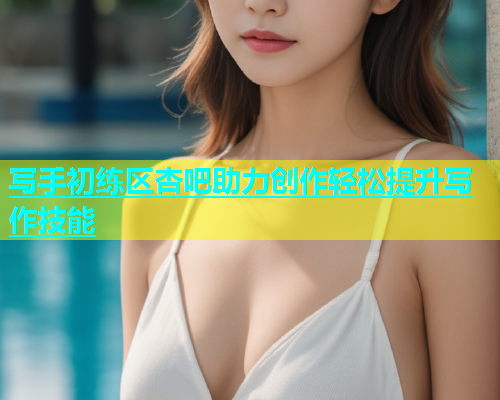 写手初练区杏吧助力创作轻松提升写作技能