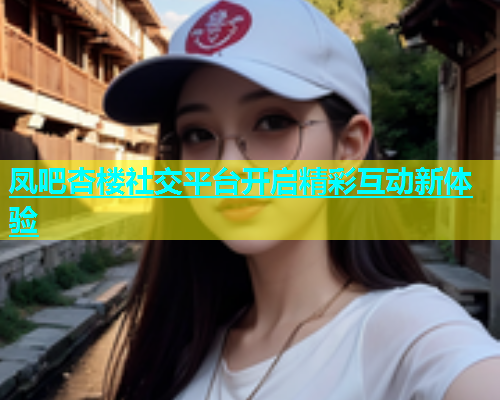 凤吧杏楼社交平台开启精彩互动新体验