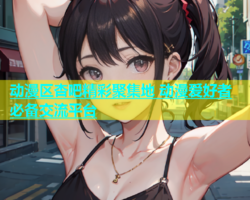 动漫区杏吧精彩聚集地 动漫爱好者必备交流平台
