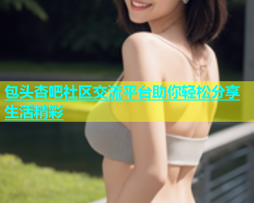 包头杏吧社区交流平台助你轻松分享生活精彩