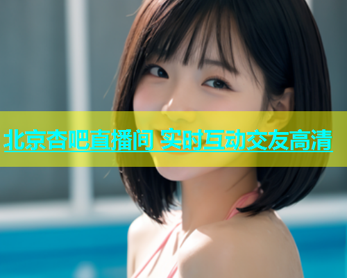 北京杏吧直播间 实时互动交友高清