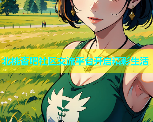 北桃杏吧社区交流平台开启精彩生活