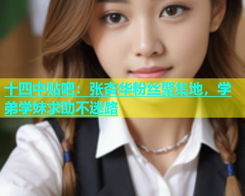 十四中贴吧：张杏华粉丝聚集地，学弟学妹求助不迷路