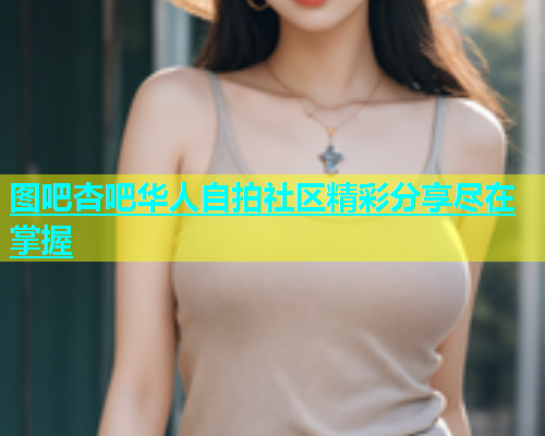 图吧杏吧华人自拍社区精彩分享尽在掌握