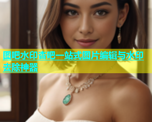 图吧水印杏吧一站式图片编辑与水印去除神器