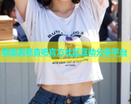 坂道美琉杏吧官方社区互动分享平台