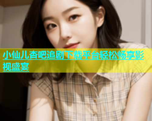 小仙儿杏吧追剧下载平台轻松畅享影视盛宴