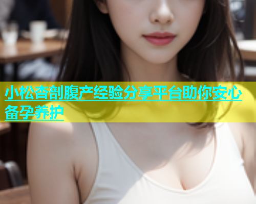小松杏剖腹产经验分享平台助你安心备孕养护