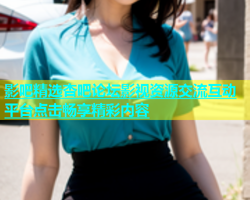 影吧精选杏吧论坛影视资源交流互动平台点击畅享精彩内容