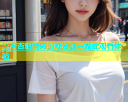 影音杏吧精彩影视资源一站式观看体验