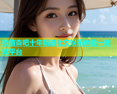 微信杏吧十年精选社交娱乐体验一站式平台