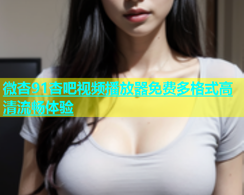 微杏91杏吧视频播放器免费多格式高清流畅体验