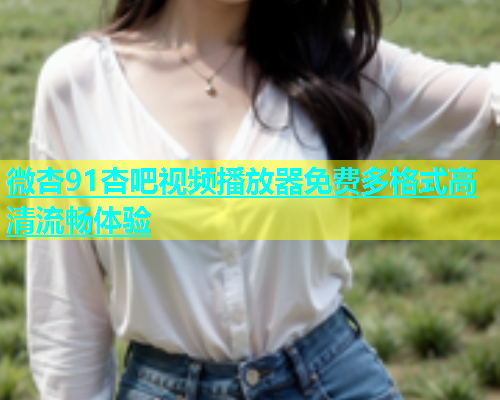 微杏91杏吧视频播放器免费多格式高清流畅体验