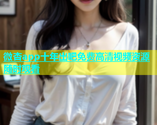 微杏app十年出吧免费高清视频资源随时观看
