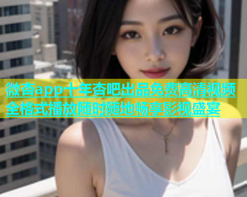 微杏app十年杏吧出品免费高清视频全格式播放随时随地畅享影视盛宴