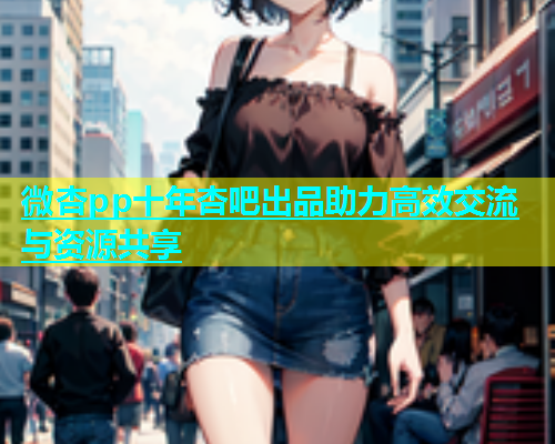 微杏pp十年杏吧出品助力高效交流与资源共享
