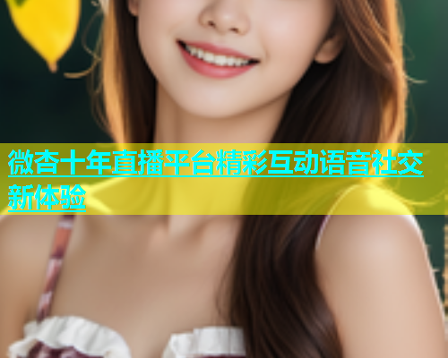 微杏十年直播平台精彩互动语音社交新体验