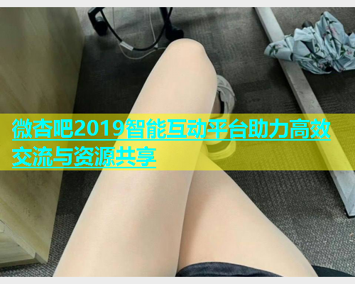 微杏吧2019智能互动平台助力高效交流与资源共享