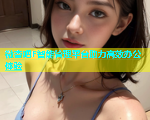 微杏吧F智能管理平台助力高效办公体验