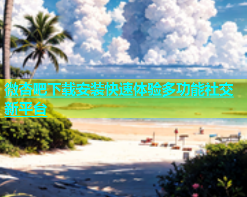 微杏吧下载安装快速体验多功能社交新平台