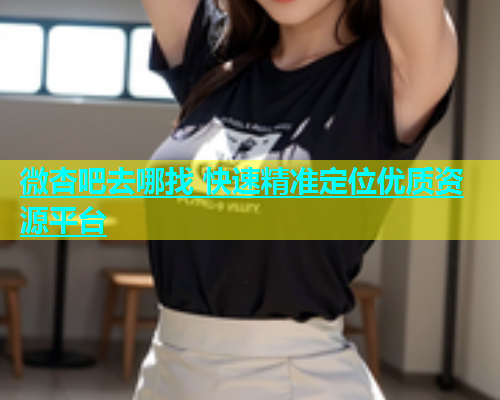 微杏吧去哪找 快速精准定位优质资源平台