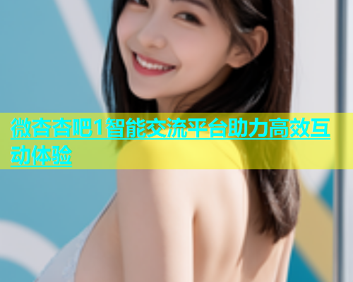 微杏杏吧1智能交流平台助力高效互动体验
