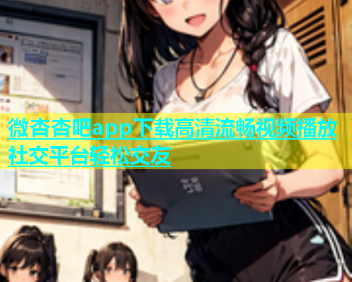 微杏杏吧app下载高清流畅视频播放社交平台轻松交友