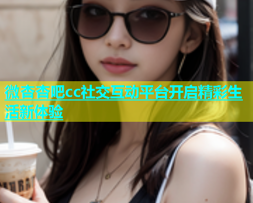 微杏杏吧cc社交互动平台开启精彩生活新体验