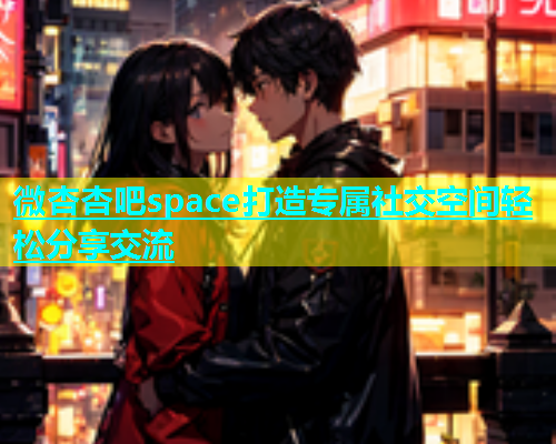 微杏杏吧space打造专属社交空间轻松分享交流