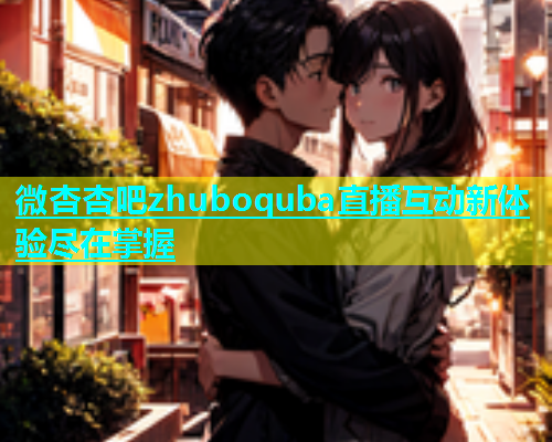 微杏杏吧zhuboquba直播互动新体验尽在掌握