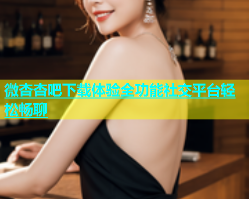 微杏杏吧下载体验全功能社交平台轻松畅聊