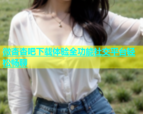 微杏杏吧下载体验全功能社交平台轻松畅聊