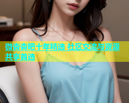 微杏杏吧十年精选 社区交流与资源共享首选